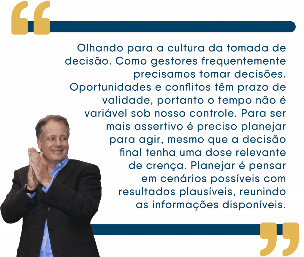 Citação do Presidente da Pix, Ilan Goldman: '' Olhando para a cultura da tomada de decisão. Como gestores frequentemente precisamos tomar decisões. Oportunidades e conflitos têm pazo de validade, portanto o tempo não é variável sob nosso controle. Para ser mais assertivo é preciso planejar para agir, mesmo que a decisão final tenha uma dose relevante de crença. Planejar é pensar em cenários possíveis com resultados plausíveis, reunindo as informações disponíveis.''
